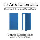 The Art of Uncertainty How to Live in the Mystery of Life and Love It, Dennis Merritt Jones