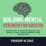 Building Mental Strength For Success A Powerful Book To Activate Winning Mindset, Boost Confidence, Conquer Challenges And Become Mega Successful In Life, Pradip N Das