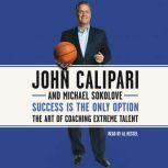 Success Is the Only Option The Art of Coaching Extreme Talent, John Calipari
