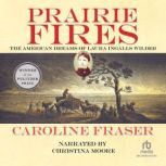Prairie Fires The American Dreams of Laura Ingalls Wilder, Caroline Fraser