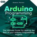 Arduino Programming The Ultimate Guide For Making the Best of Your Arduino Programming Projects, Damon Parker