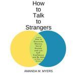 How to Talk to Strangers Learn How to Overcome Shyness, Social Anxiety, and Low Self-Confidence and Be Able to Chat to Anyone, Amanda M Myers