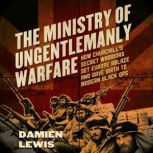 The Ministry of Ungentlemanly Warfare How Churchill's Secret Warriors Set Europe Ablaze and Gave Birth to Modern Black Ops, Damien Lewis