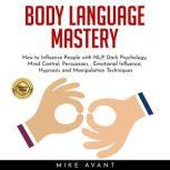 BODY LANGUAGE MASTERY: How to Influence People with NLP, Dark Psychology, Mind Control, Persuasion, , Emotional Influence, Hypnosis and Manipulation Techniques, mike avant