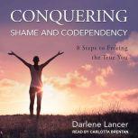 Conquering Shame and Codependency 8 Steps to Freeing the True You, Darlene Lancer
