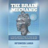 The Brain Mechanic A Quick and Easy Way to Tune Up the Mind and Maximize Emotional Health, Spencer Lord