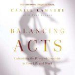 Balancing Acts Unleashing the Power of Creativity in Your Work and Life, Daniel Lamarre