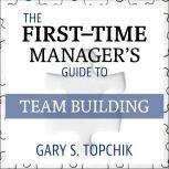The First-Time Manager's Guide to Team Building, Gary S. Topchik