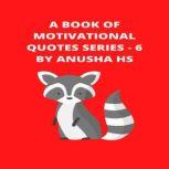 A Book of Motivational Quotes series - 6 From various sources, Anusha HS