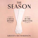The Season A Social History of the Debutante, Kristen Richardson