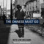 The Chinese Must Go Violence, Exclusion, and the Making of the Alien in America, Beth Lew-Williams