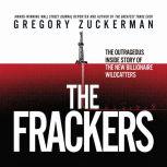 The Frackers The Outrageous Inside Story of the New Billionaire Wildcatters, Gregory Zuckerman