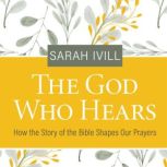 The God Who Hears How the Story of the Bible Shapes Our Prayers, Sarah Ivill