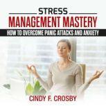 Stress Management Mastery : How to Overcome Panic Attacks and Anxiety, cindy f. crosby