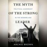 The Myth of the Strong Leader Political Leadership in the Modern Age, Archie Brown