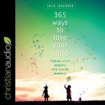 365 Ways to Love Your Child Turning Little Moments into Lasting Memories, Julie Lavender