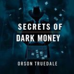 Secrets of Dark Money Exposing Hidde..., Orson Truesdale