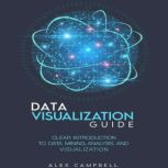 Data Visualization Guide Clear Introduction to Data Mining, Analysis, and Visualization, Alex Campbell