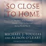 So Close to Home A True Story of an American Familys Fight for Survival during World War II, Michael J. Tougias; Alison OLeary