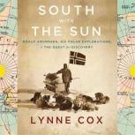 South with the Sun Roald Amundsen, His Polar Explorations, and the Quest for Discovery, Lynne Cox