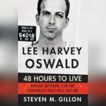 Lee Harvey Oswald: 48 Hours to Live Oswald, Kennedy and the Conspiracy that Will Not Die, Steven M. Gillon