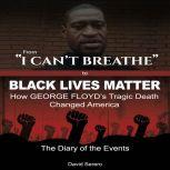 From 'I Can't Breathe' to 'Black Lives Matter': How George Floyd's Tragic Death Changed America The Complete Diary of The Events, David Serero