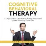 Cognitive Behavioral Therapy A Simple Guide to Stop Worrying, Manage Pressure and Increase Stress-Free Productivity