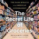 The Secret Life of Groceries The Dark Miracle of the American Supermarket, Benjamin Lorr