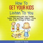 How To Get Your Kids To Listen To You - Communicating with Your Toddler, Tween, Teen and Older Children  Know How to Get Through to Your Kids, Jennifer N. Smith