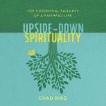 Upside-Down Spirituality The 9 Essential Failures of a Faithful Life, Chad Bird