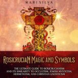 Rosicrucian Magic and Symbols: The Ultimate Guide to Rosicrucianism and Its Similarity to Occultism, Jewish Mysticism, Hermeticism, and Christian Gnosticism, Mari Silva