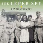 The Leper Spy The Story of an Unlikely Hero of World War II, Ben Montgomery