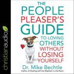 The People Pleaser's Guide to Loving Others Without Losing Yourself, Dr. Mike Bechtle