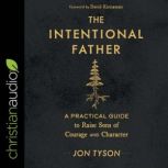 The Intentional Father A Practical Guide to Raise Sons of Courage and Character, Jon Tyson
