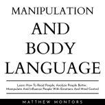 MANIPULATION AND BODY LANGUAGE : LEARN HOW TO READ PEOPLE, ANALYZE PEOPLE BETTER, MANIPULATE AND INFLUENCE PEOPLE WITH EMOTIONS AND MIND CONTROL, Matthew Montors