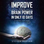 Improve Your Brain Power In Only 10 Days A Step By Step Guide to Keeping Your Brain Young And Improving Your Memory, Steven McRyan