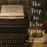 The Trip to Echo Spring On Writers and Drinking, Olivia Laing