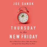 Thursday is the New Friday How to Work Fewer Hours, Make More Money, and Spend Time Doing What You Want, Joe Sanok