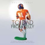 To Dad, From Kelly A Memoir About Fathers and Sons, Lessons and Questions, Life and Death, Kelly Lytle