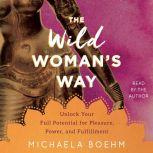 The Wild Woman's Way Unlock Your Full Potential for Pleasure, Power, and Fulfillment, Michaela Boehm