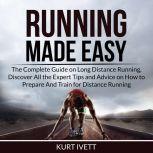 Running Made Easy: The Complete Guide on Long Distance Running, Discover All the Expert Tips and Advice on How to Prepare And Train for Distance Running, Kurt Ivett
