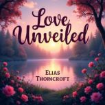 Love Unveiled Secrets to Building Ex..., Elias Thorncroft