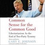 Common Sense for the Common Good Libertarianism as the End of Two-Party Tyranny, Gary E. Johnson