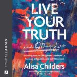 Live Your Truth and Other Lies Exposing Popular Deceptions That Make Us Anxious, Exhausted, and Self-Obsessed, Alisa Childers
