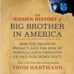 The Hidden History of Big Brother in America How the Death of Privacy and the Rise of Surveillance Threaten Us and Our Democracy, Thom Hartmann