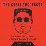 The Great Successor The Divinely Perfect Destiny of Brilliant Comrade Kim Jong Un, Anna Fifield