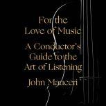 For the Love of Music A Conductor's Guide to the Art of Listening, John Mauceri