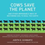 Cows Save the Planet And Other Improbable Ways of Restoring Soil to Heal the Earth, Judith D. Schwartz
