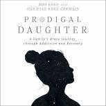Prodigal Daughter A Family’s Brave Journey through Addiction and Recovery, Rob Koke