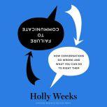 Failure to Communicate How Conversations Go Wrong and What You Can Do to Right Them, Holly Weeks